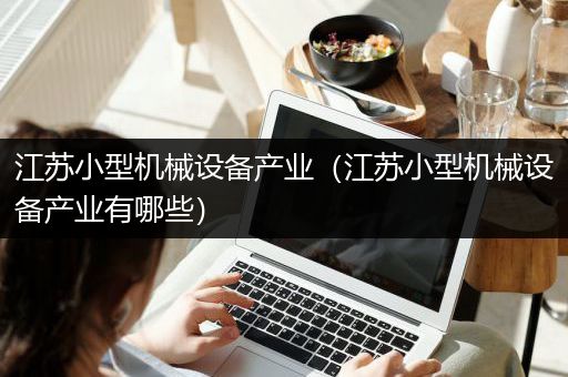 江苏小型机械设备产业（江苏小型机械设备产业有哪些）