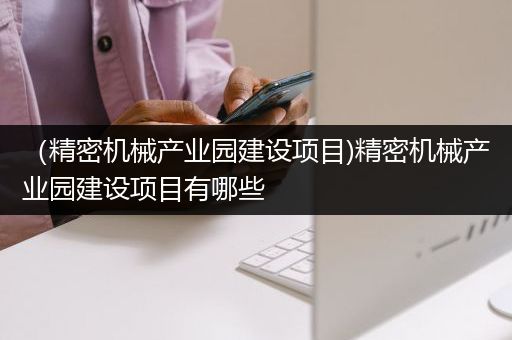 （精密机械产业园建设项目)精密机械产业园建设项目有哪些