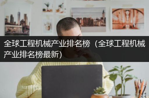 全球工程机械产业排名榜（全球工程机械产业排名榜最新）