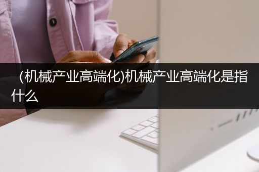 （机械产业高端化)机械产业高端化是指什么