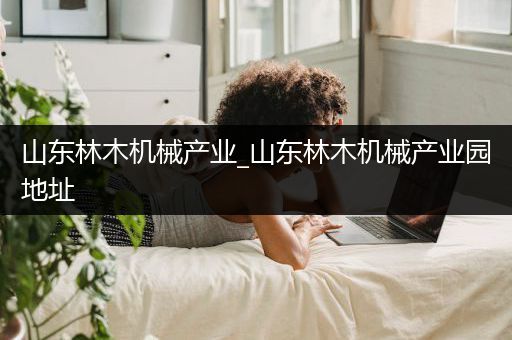 山东林木机械产业_山东林木机械产业园地址