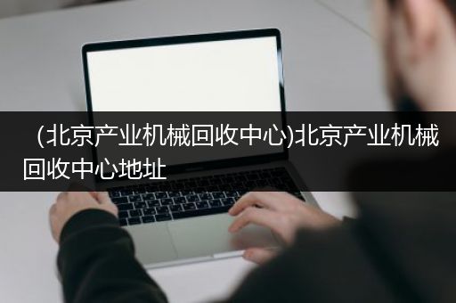 （北京产业机械回收中心)北京产业机械回收中心地址