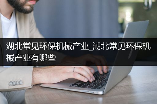 湖北常见环保机械产业_湖北常见环保机械产业有哪些