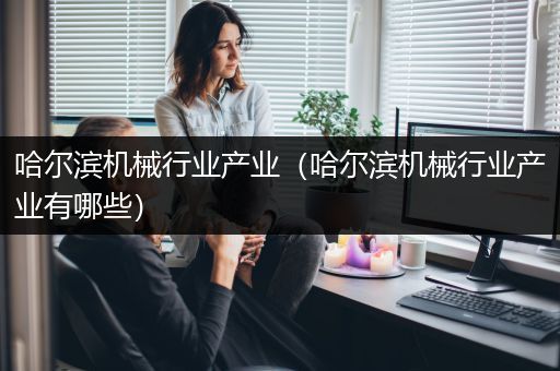 哈尔滨机械行业产业（哈尔滨机械行业产业有哪些）