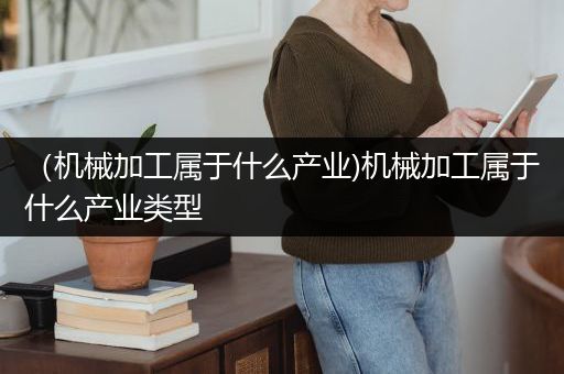 （机械加工属于什么产业)机械加工属于什么产业类型