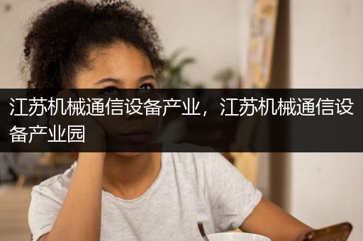 江苏机械通信设备产业，江苏机械通信设备产业园