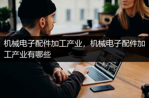 机械电子配件加工产业，机械电子配件加工产业有哪些