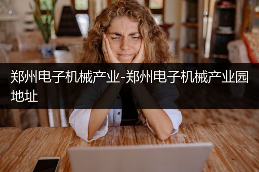 郑州电子机械产业-郑州电子机械产业园地址