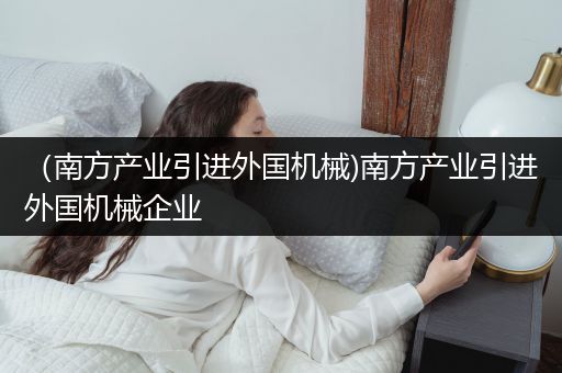 （南方产业引进外国机械)南方产业引进外国机械企业