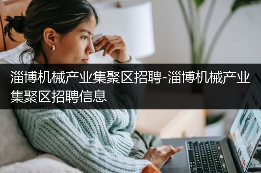 淄博机械产业集聚区招聘-淄博机械产业集聚区招聘信息