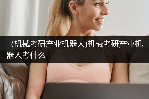 （机械考研产业机器人)机械考研产业机器人考什么