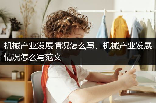 机械产业发展情况怎么写，机械产业发展情况怎么写范文