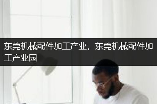 东莞机械配件加工产业，东莞机械配件加工产业园