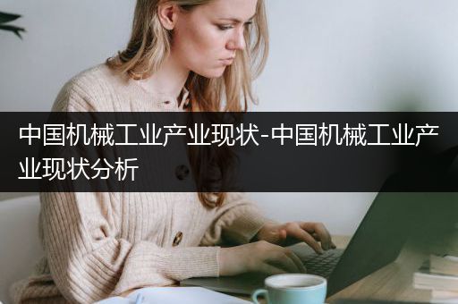 中国机械工业产业现状-中国机械工业产业现状分析