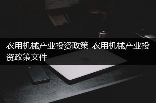 农用机械产业投资政策-农用机械产业投资政策文件