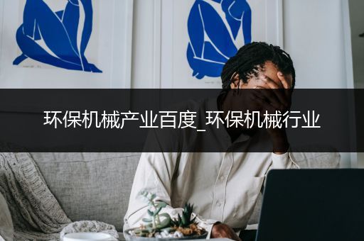 环保机械产业百度_环保机械行业