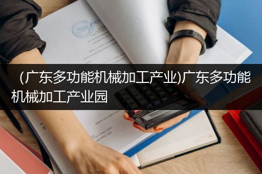 （广东多功能机械加工产业)广东多功能机械加工产业园