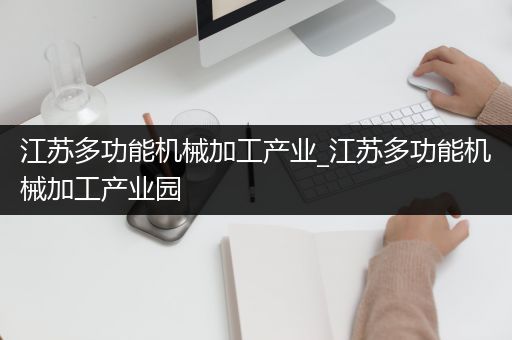 江苏多功能机械加工产业_江苏多功能机械加工产业园