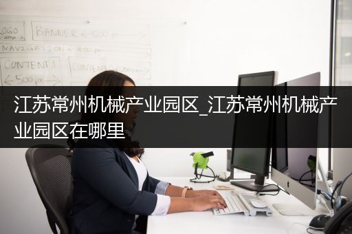 江苏常州机械产业园区_江苏常州机械产业园区在哪里