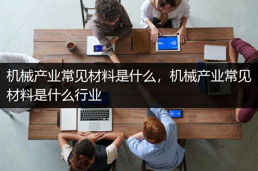 机械产业常见材料是什么，机械产业常见材料是什么行业