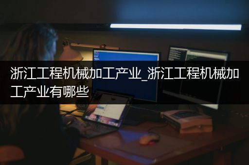 浙江工程机械加工产业_浙江工程机械加工产业有哪些