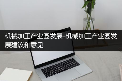 机械加工产业园发展-机械加工产业园发展建议和意见