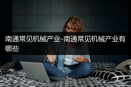 南通常见机械产业-南通常见机械产业有哪些