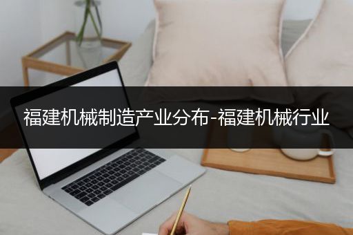 福建机械制造产业分布-福建机械行业