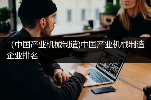 （中国产业机械制造)中国产业机械制造企业排名