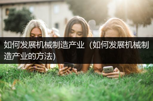 如何发展机械制造产业（如何发展机械制造产业的方法）