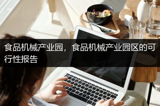 食品机械产业园，食品机械产业园区的可行性报告