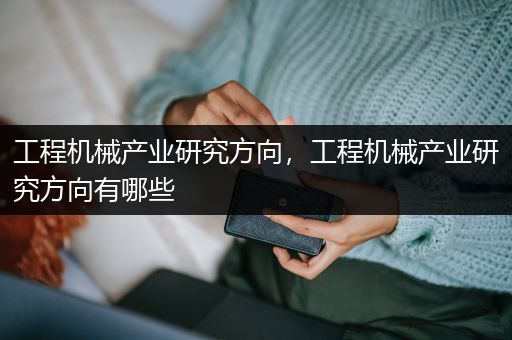 工程机械产业研究方向，工程机械产业研究方向有哪些