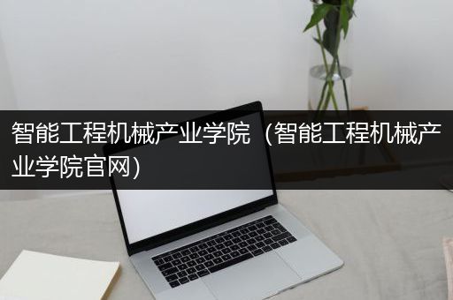 智能工程机械产业学院（智能工程机械产业学院官网）