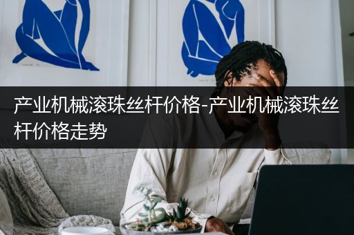 产业机械滚珠丝杆价格-产业机械滚珠丝杆价格走势