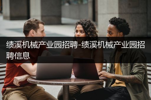 绩溪机械产业园招聘-绩溪机械产业园招聘信息