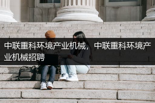 中联重科环境产业机械，中联重科环境产业机械招聘