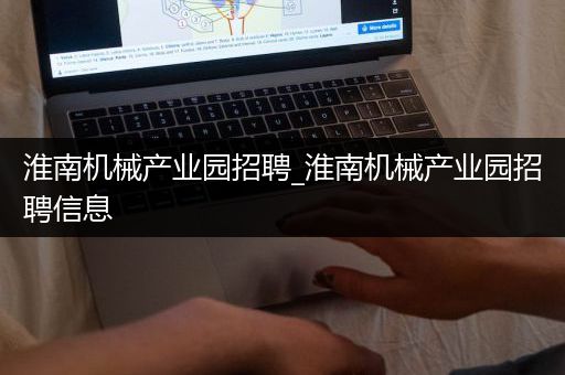 淮南机械产业园招聘_淮南机械产业园招聘信息