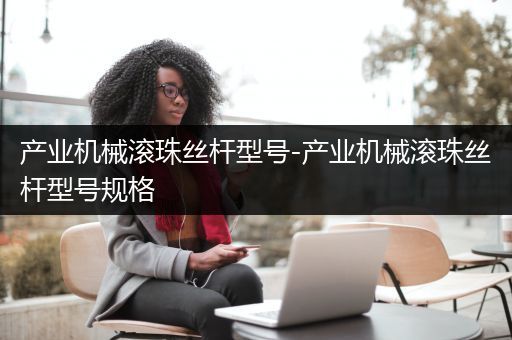 产业机械滚珠丝杆型号-产业机械滚珠丝杆型号规格