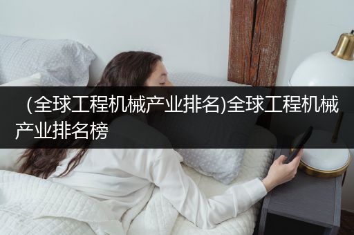 （全球工程机械产业排名)全球工程机械产业排名榜