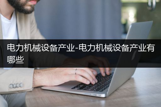 电力机械设备产业-电力机械设备产业有哪些