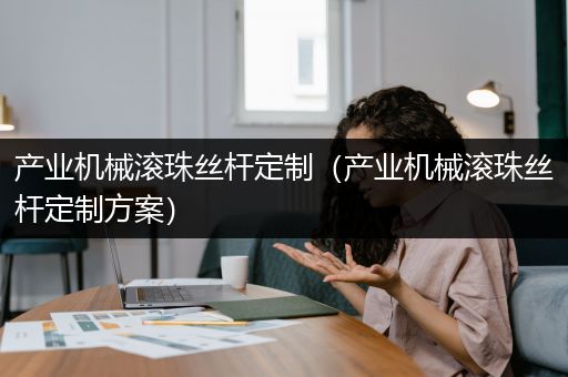 产业机械滚珠丝杆定制（产业机械滚珠丝杆定制方案）