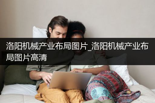 洛阳机械产业布局图片_洛阳机械产业布局图片高清