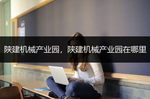 陕建机械产业园，陕建机械产业园在哪里