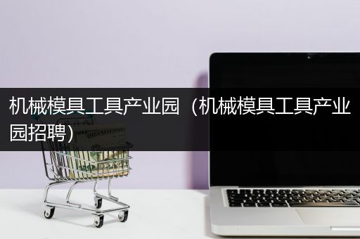 机械模具工具产业园（机械模具工具产业园招聘）