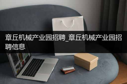 章丘机械产业园招聘_章丘机械产业园招聘信息