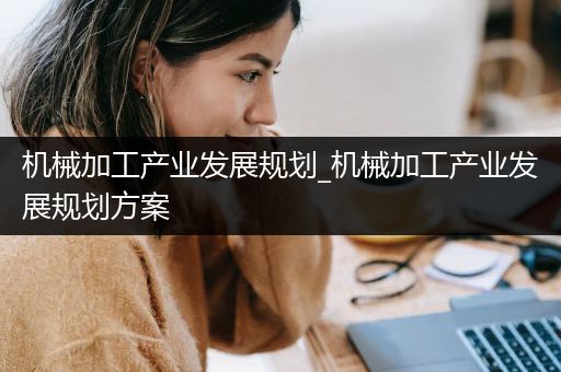 机械加工产业发展规划_机械加工产业发展规划方案