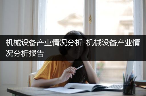 机械设备产业情况分析-机械设备产业情况分析报告