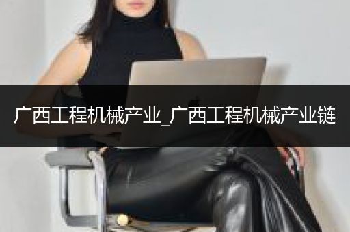 广西工程机械产业_广西工程机械产业链