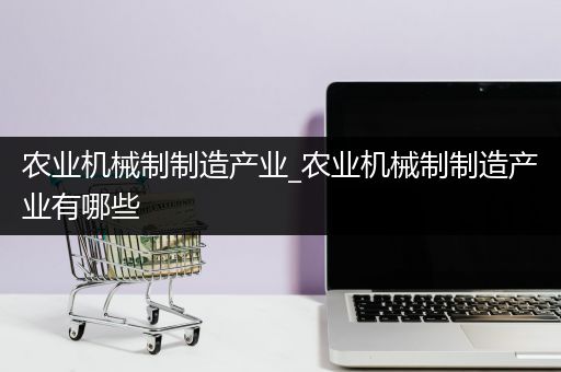 农业机械制制造产业_农业机械制制造产业有哪些