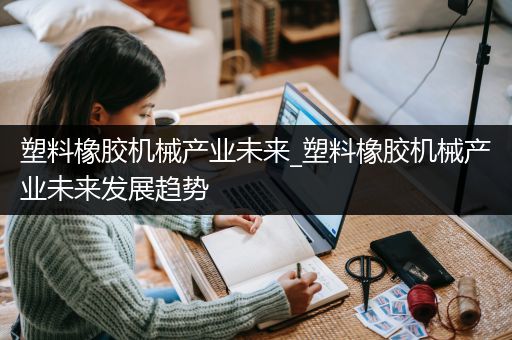 塑料橡胶机械产业未来_塑料橡胶机械产业未来发展趋势